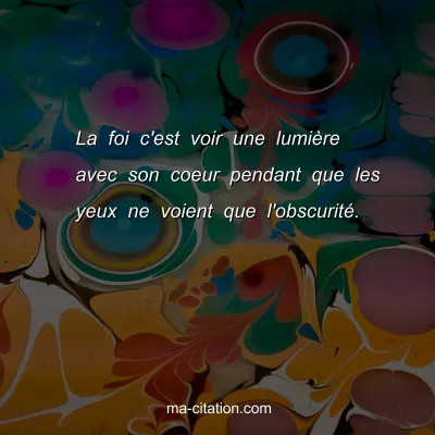 La foi c'est voir une lumiÃ¨re avec son coeur pendant que les yeux ne voient que l'obscuritÃ©.