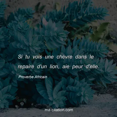 Proverbe Africain : Si tu vois une chÃ¨vre dans le repaire d'un lion, aie peur d'elle.