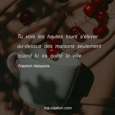 Friedrich Nietzsche : Tu vois les hautes tours s'Ã©lever au-dessus des maisons seulement quand tu as quittÃ© la ville.