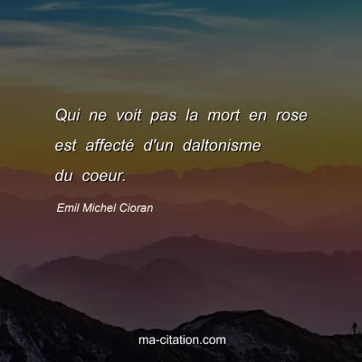 Emil Michel Cioran : Qui ne voit pas la mort en rose est affectÃ© d'un daltonisme du coeur.