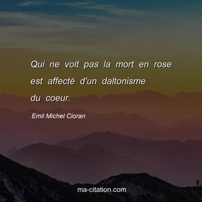Emil Michel Cioran : Qui ne voit pas la mort en rose est affecté d'un daltonisme du coeur.