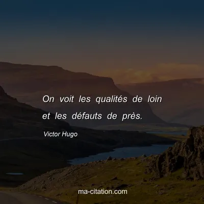 Victor Hugo : On voit les qualités de loin et les défauts de près.