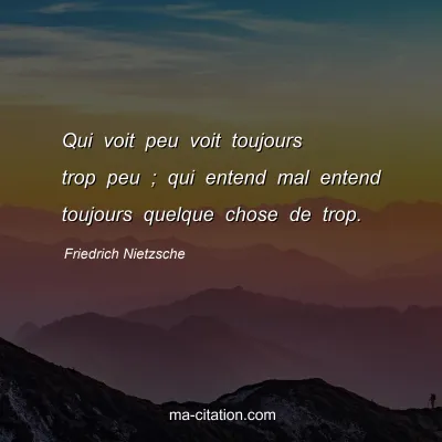 Friedrich Nietzsche : Qui voit peu voit toujours trop peu ; qui entend mal entend toujours quelque chose de trop.