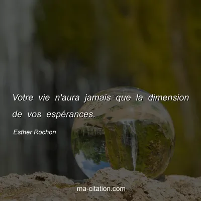 Esther Rochon : Votre vie n'aura jamais que la dimension de vos espérances.