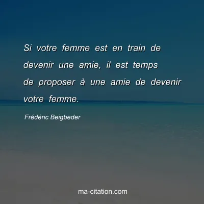 FrÃ©dÃ©ric Beigbeder : Si votre femme est en train de devenir une amie, il est temps de proposer Ã  une amie de devenir votre femme.