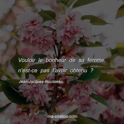 Jean-Jacques Rousseau : Vouloir le bonheur de sa femme, n'est-ce pas l'avoir obtenu ?