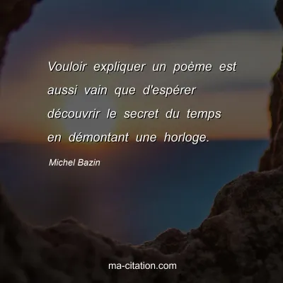 Michel Bazin : Vouloir expliquer un poème est aussi vain que d'espérer découvrir le secret du temps en démontant une horloge.