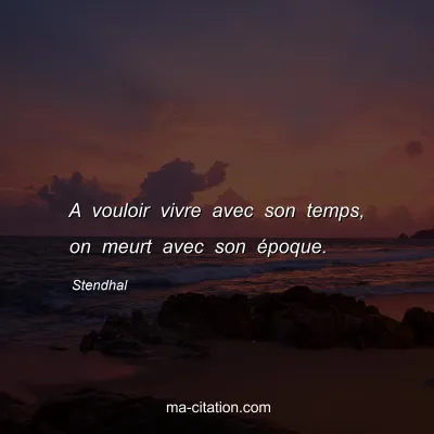 Stendhal : A vouloir vivre avec son temps, on meurt avec son Ã©poque.