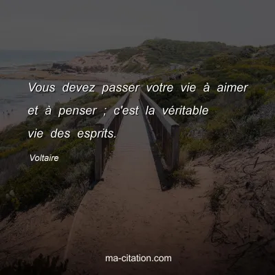 Voltaire : Vous devez passer votre vie à aimer et à penser ; c'est la véritable vie des esprits.