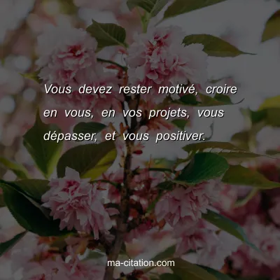 Vous devez rester motivÃ©, croire en vous, en vos projets, vous dÃ©passer, et vous positiver.