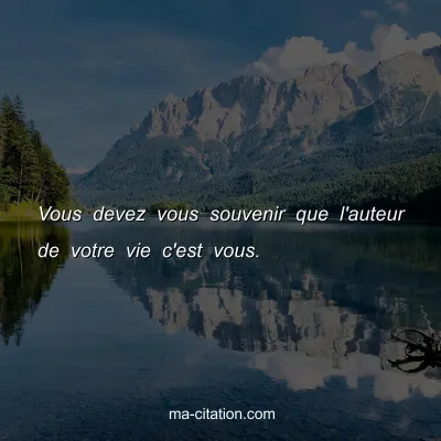 Vous devez vous souvenir que l'auteur de votre vie c'est vous.