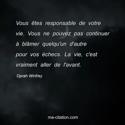 Oprah Winfrey : Vous êtes responsable de votre vie. Vous ne pouvez pas continuer à blâmer quelqu'un d'autre pour vos échecs. La vie, c'est vraiment aller de l'avant.