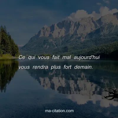 Ce qui vous fait mal aujourd'hui vous rendra plus fort demain.