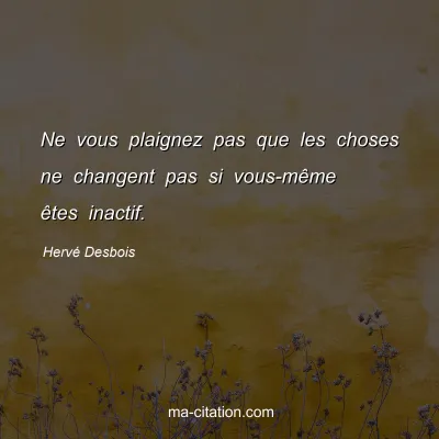 Hervé Desbois : Ne vous plaignez pas que les choses ne changent pas si vous-même êtes inactif. 