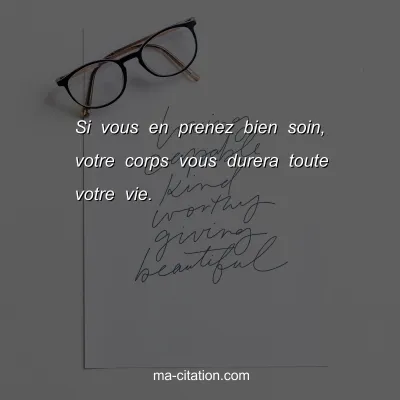 Si vous en prenez bien soin, votre corps vous durera toute votre vie.