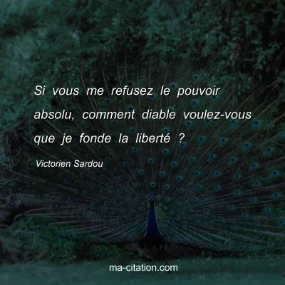 Victorien Sardou : Si vous me refusez le pouvoir absolu, comment diable voulez-vous que je fonde la liberté ?