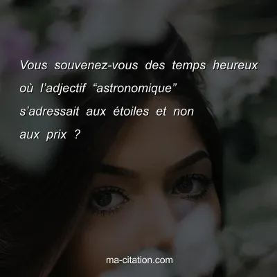 Vous souvenez-vous des temps heureux oÃ¹ lâ€™adjectif â€œastronomiqueâ€ sâ€™adressait aux Ã©toiles et non aux prix ?