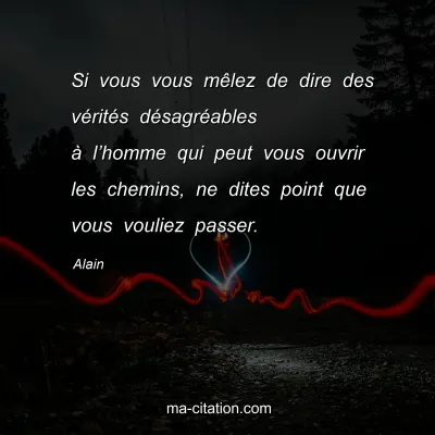 Alain : Si vous vous mÃªlez de dire des vÃ©ritÃ©s dÃ©sagrÃ©ables Ã  lâ€™homme qui peut vous ouvrir les chemins, ne dites point que vous vouliez passer.