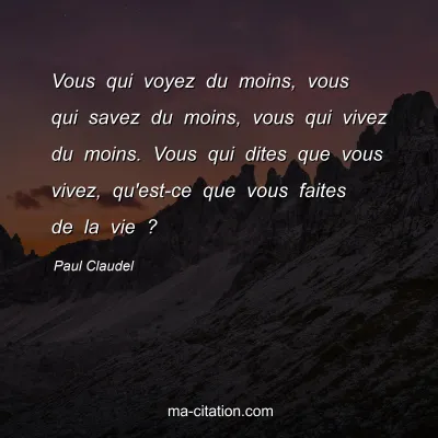 Paul Claudel : Vous qui voyez du moins, vous qui savez du moins, vous qui vivez du moins. Vous qui dites que vous vivez, qu'est-ce que vous faites de la vie ?