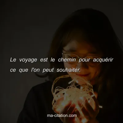 Le voyage est le chemin pour acquÃ©rir ce que l'on peut souhaiter.