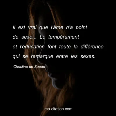 Christine de Suède : Il est vrai que l'âme n'a point de sexe... Le tempérament et l'éducation font toute la différence qui se remarque entre les sexes.