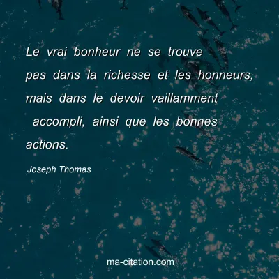 Joseph Thomas : Le vrai bonheur ne se trouve pas dans la richesse et les honneurs, mais dans le devoir vaillamment  accompli, ainsi que les bonnes actions.