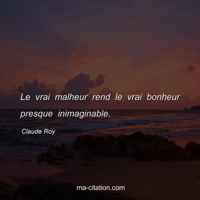 Claude Roy : Le vrai malheur rend le vrai bonheur presque inimaginable.