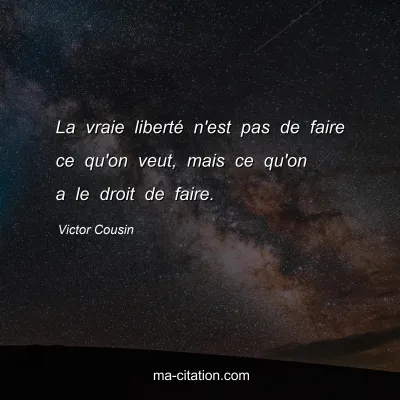 Victor Cousin : La vraie libertÃ© n'est pas de faire ce qu'on veut, mais ce qu'on a le droit de faire.
