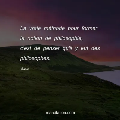 Alain : La vraie mÃ©thode pour former la notion de philosophie, c'est de penser qu'il y eut des philosophes.
