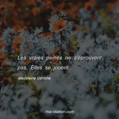 Madeleine Gérôme : Les vraies peines ne s'éprouvent pas. Elles se jouent.