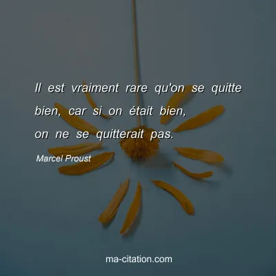 Marcel Proust : Il est vraiment rare qu'on se quitte bien, car si on était bien, on ne se quitterait pas.