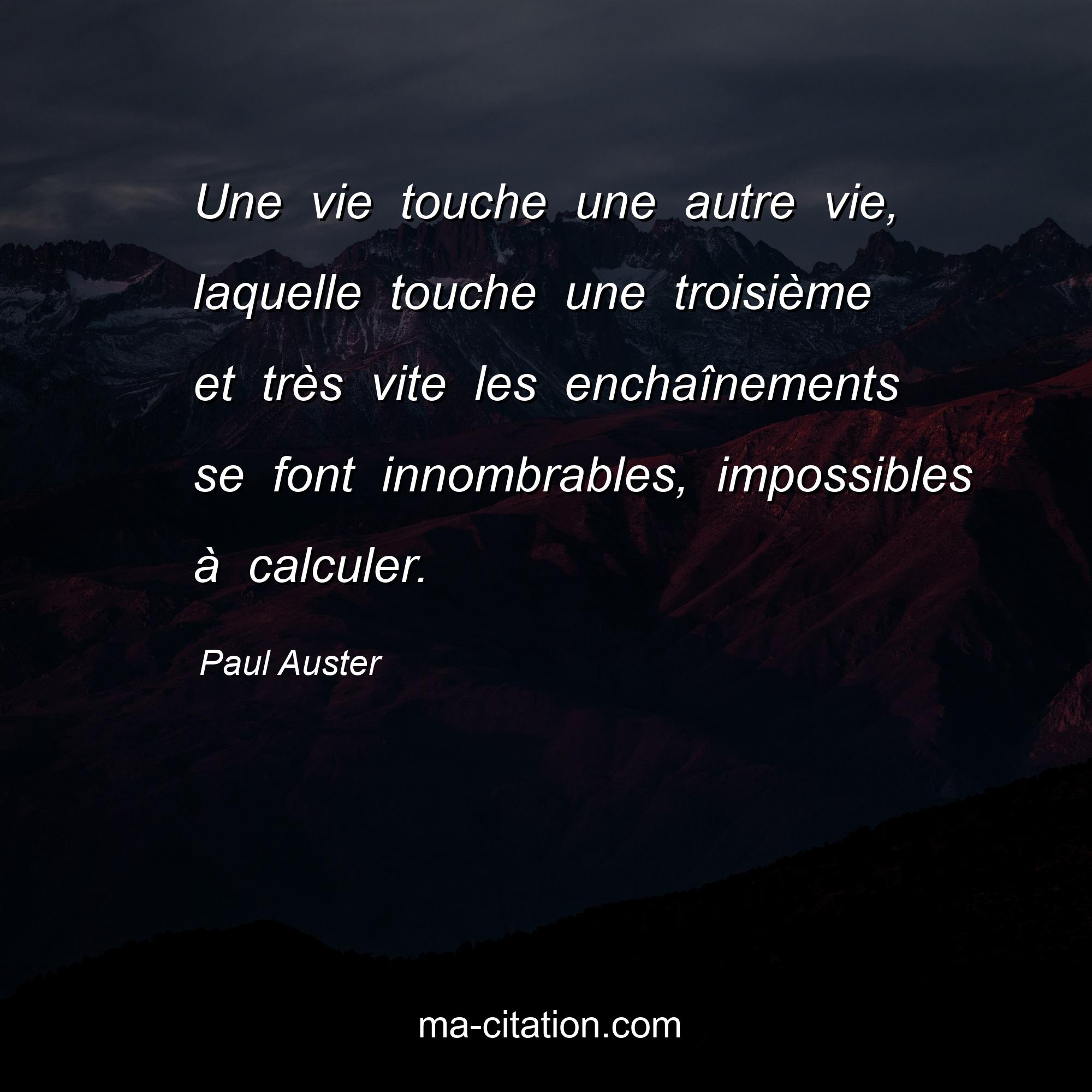 Paul Auster : Une vie touche une autre vie, laquelle touche une troisième et très vite les enchaînements se font innombrables, impossibles à calculer.