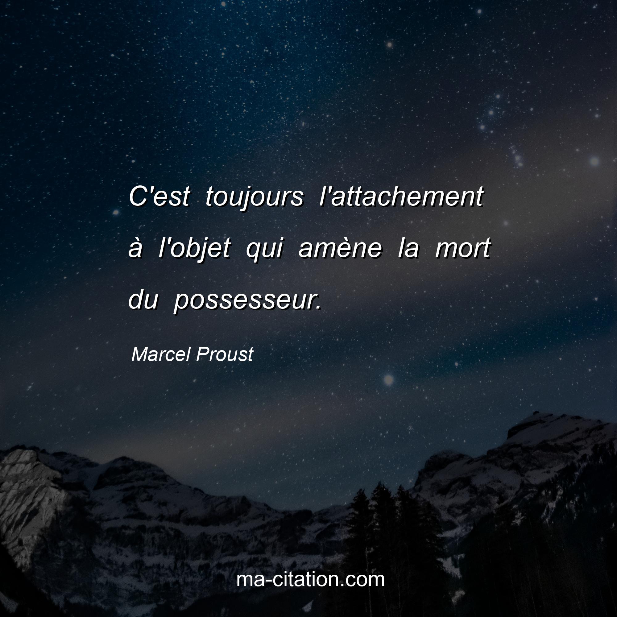 Marcel Proust : C'est toujours l'attachement à l'objet qui amène la mort du possesseur.