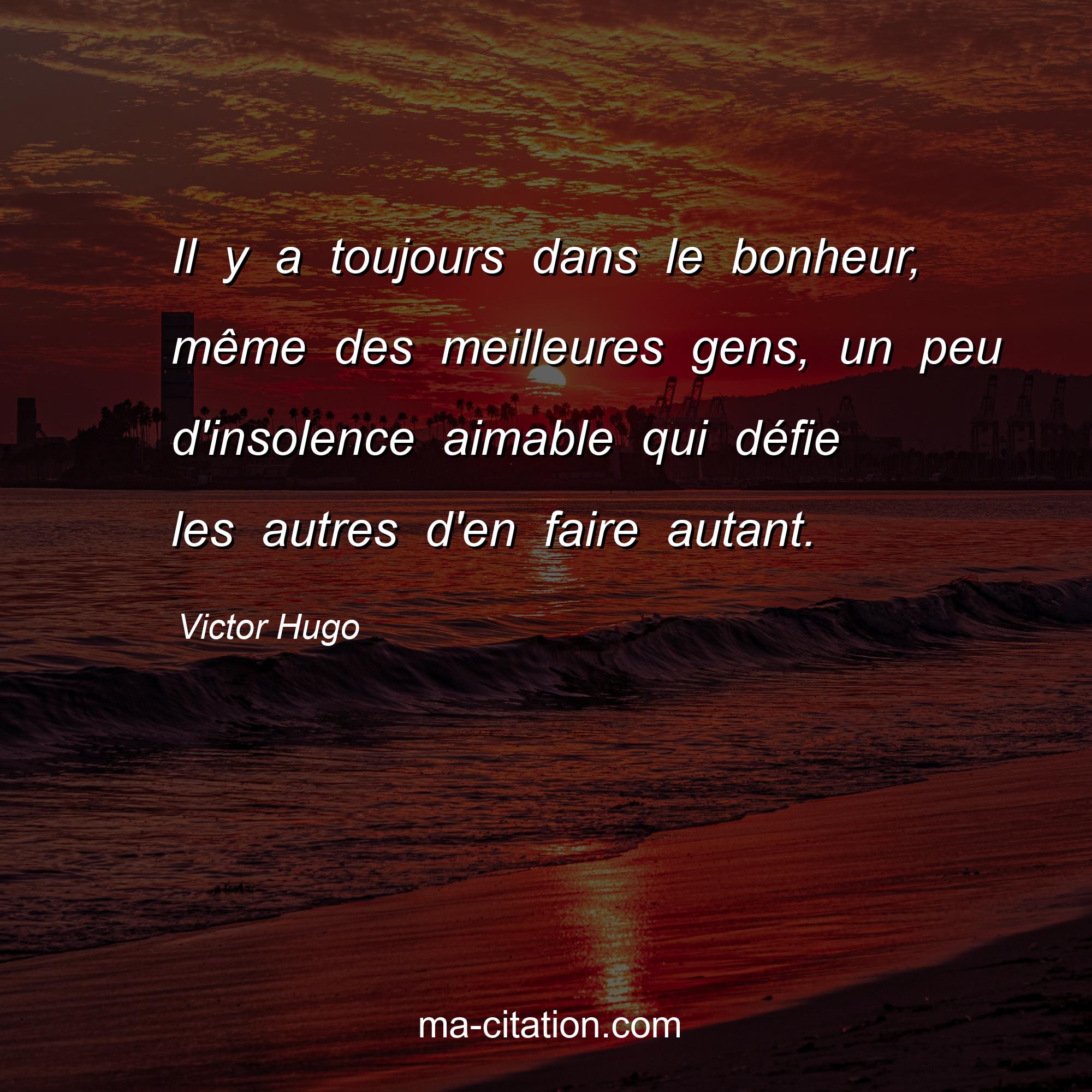 Victor Hugo : Il y a toujours dans le bonheur, même des meilleures gens, un peu d'insolence aimable qui défie les autres d'en faire autant.