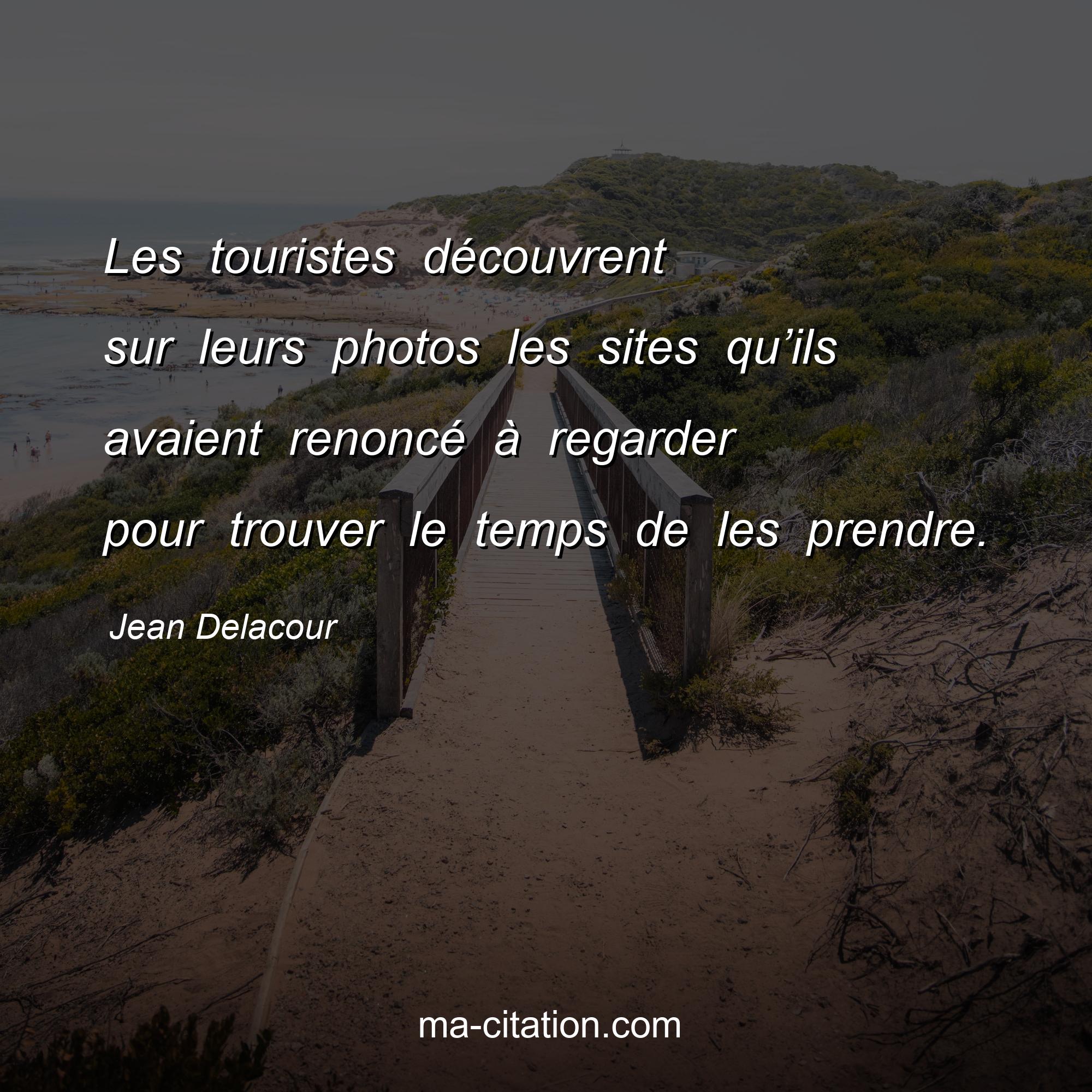 Jean Delacour : Les touristes découvrent sur leurs photos les sites qu’ils avaient renoncé à regarder pour trouver le temps de les prendre.