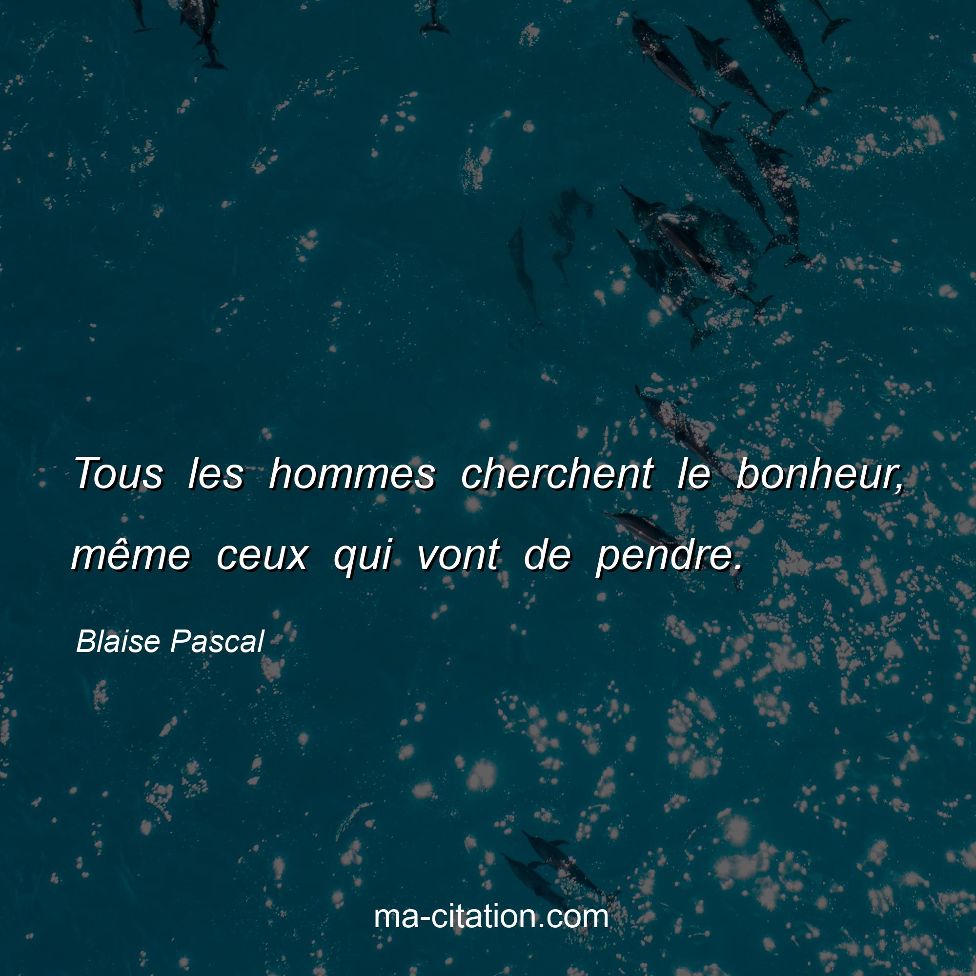 Blaise Pascal : Tous les hommes cherchent le bonheur, même ceux qui vont de pendre.