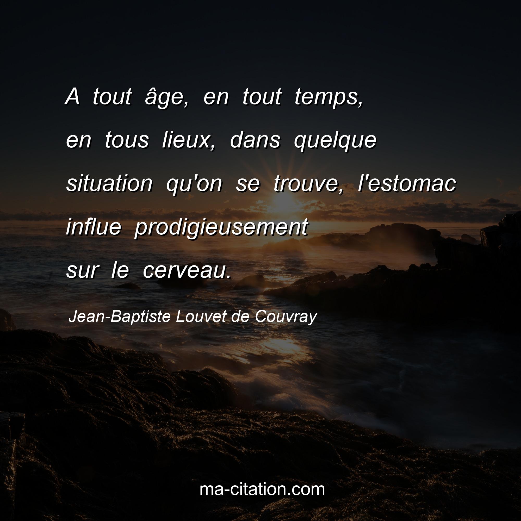 Jean-Baptiste Louvet de Couvray : A tout âge, en tout temps, en tous lieux, dans quelque situation qu'on se trouve, l'estomac influe prodigieusement sur le cerveau.