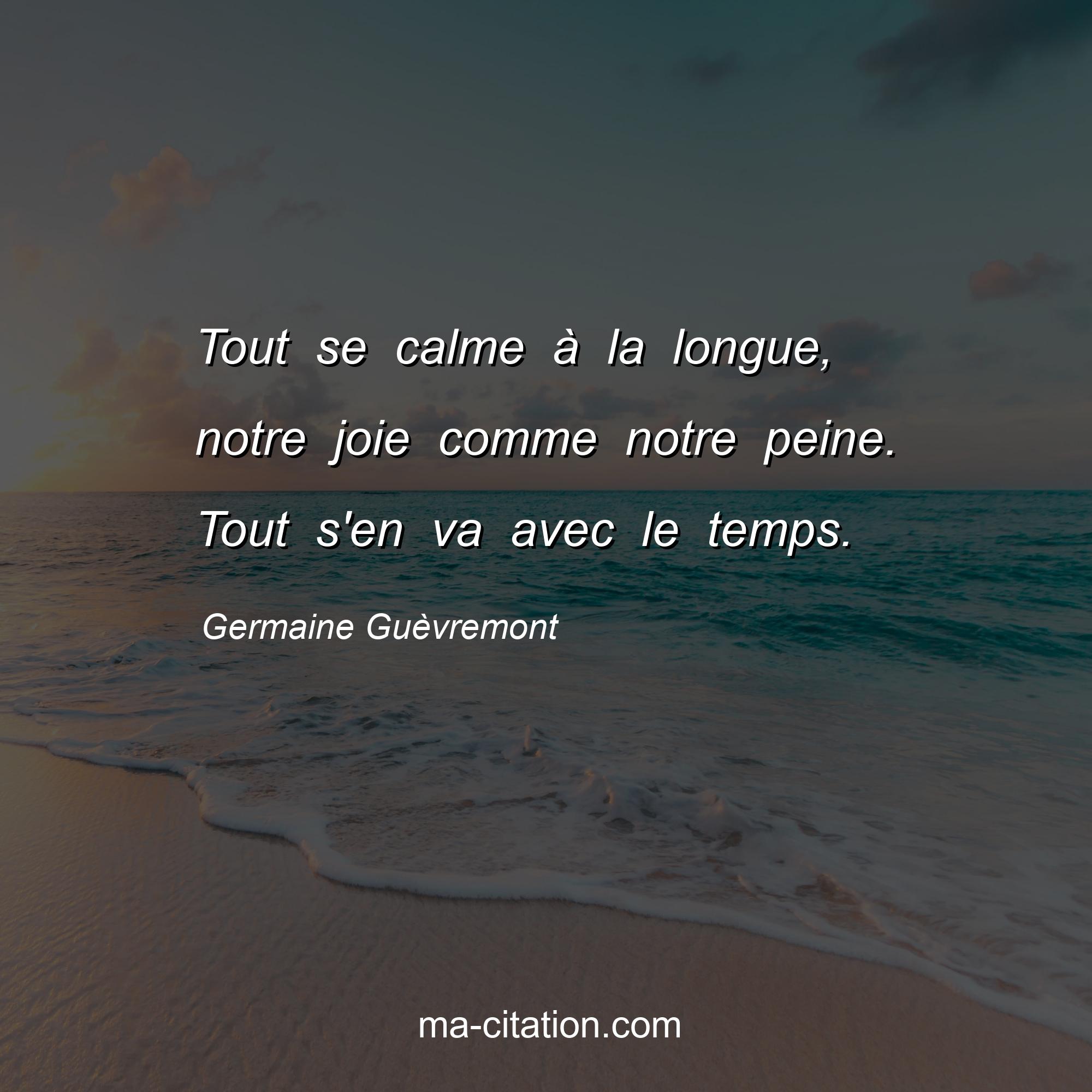 Germaine Guèvremont : Tout se calme à la longue, notre joie comme notre peine. Tout s'en va avec le temps.