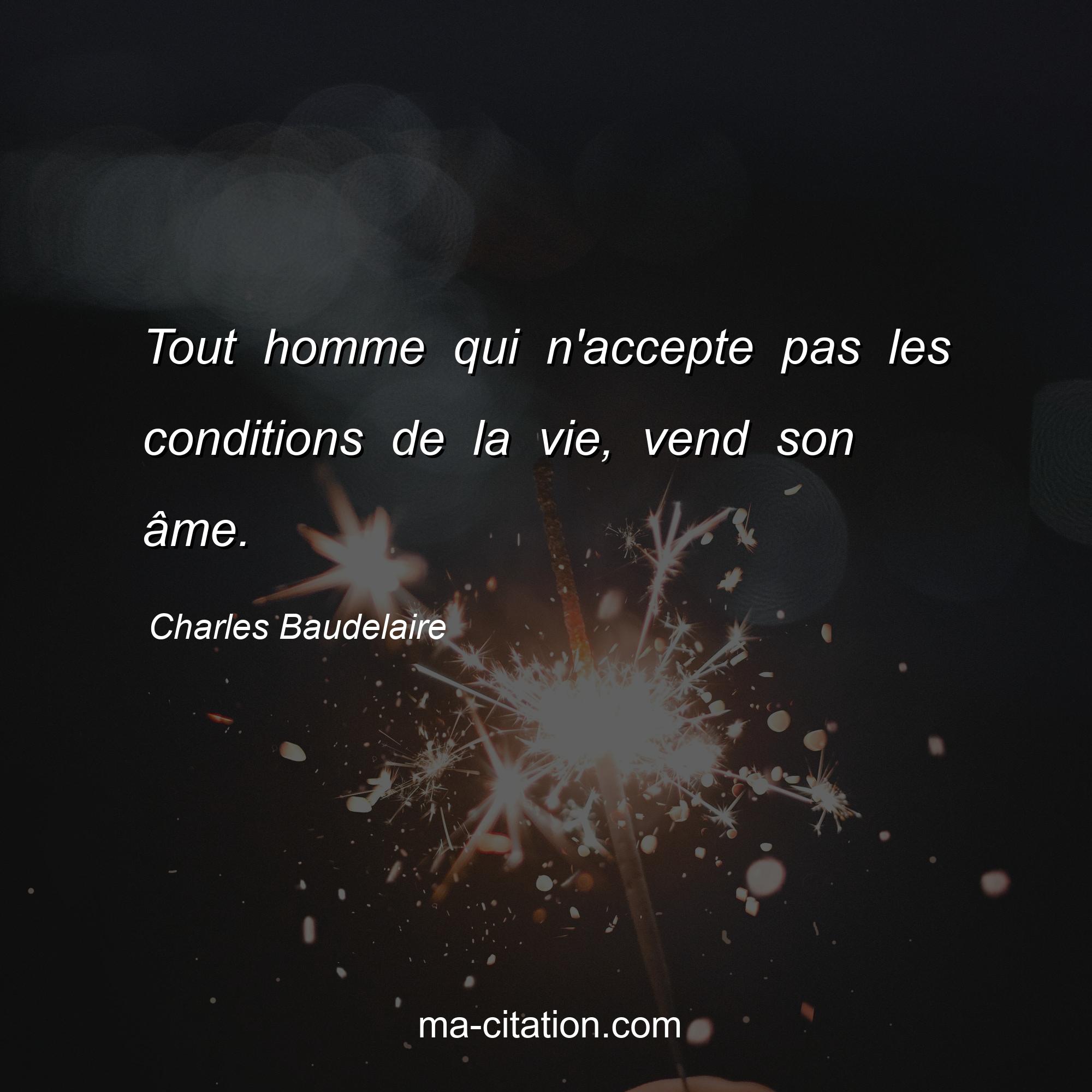 Charles Baudelaire : Tout homme qui n'accepte pas les conditions de la vie, vend son âme.