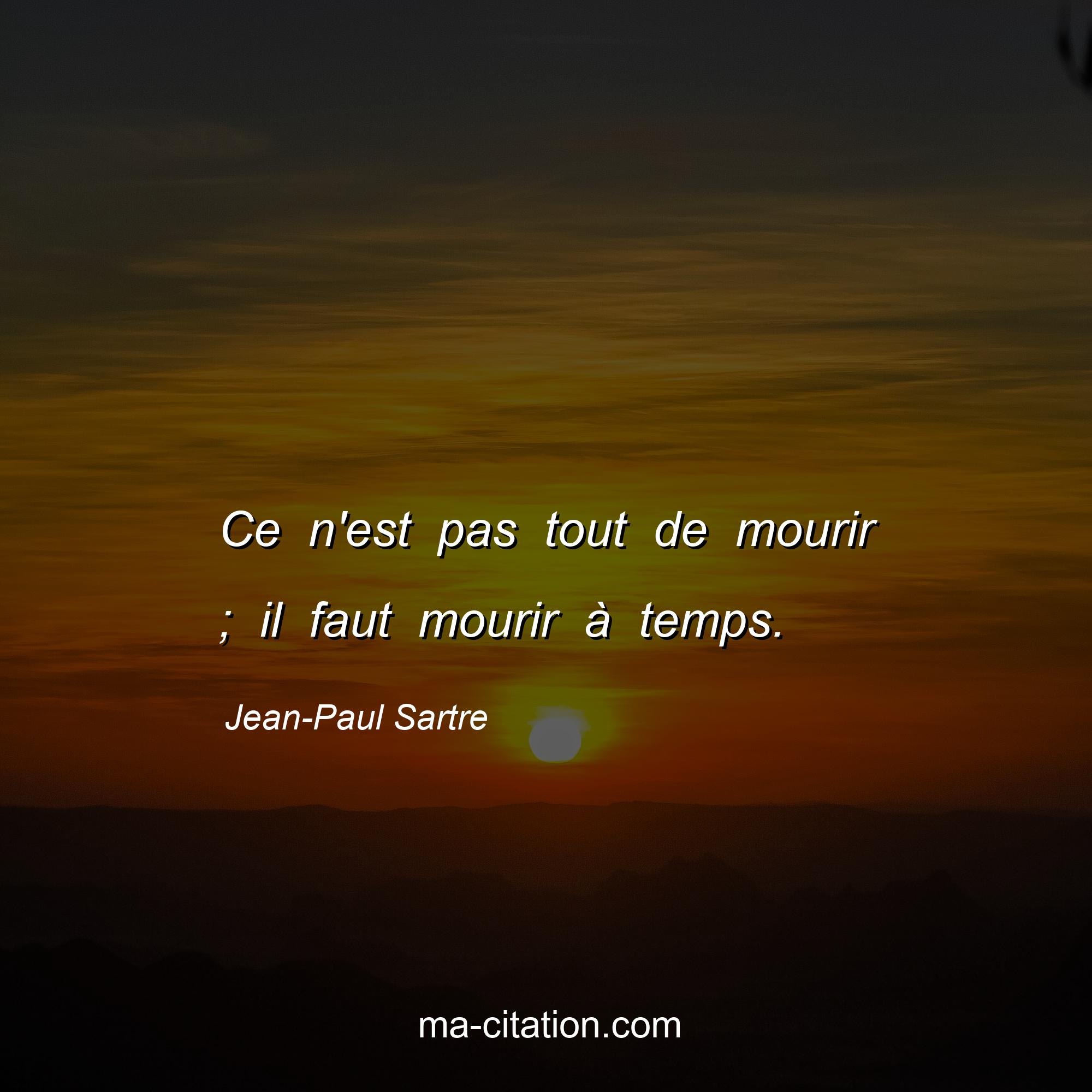 Jean-Paul Sartre : Ce n'est pas tout de mourir ; il faut mourir à temps.