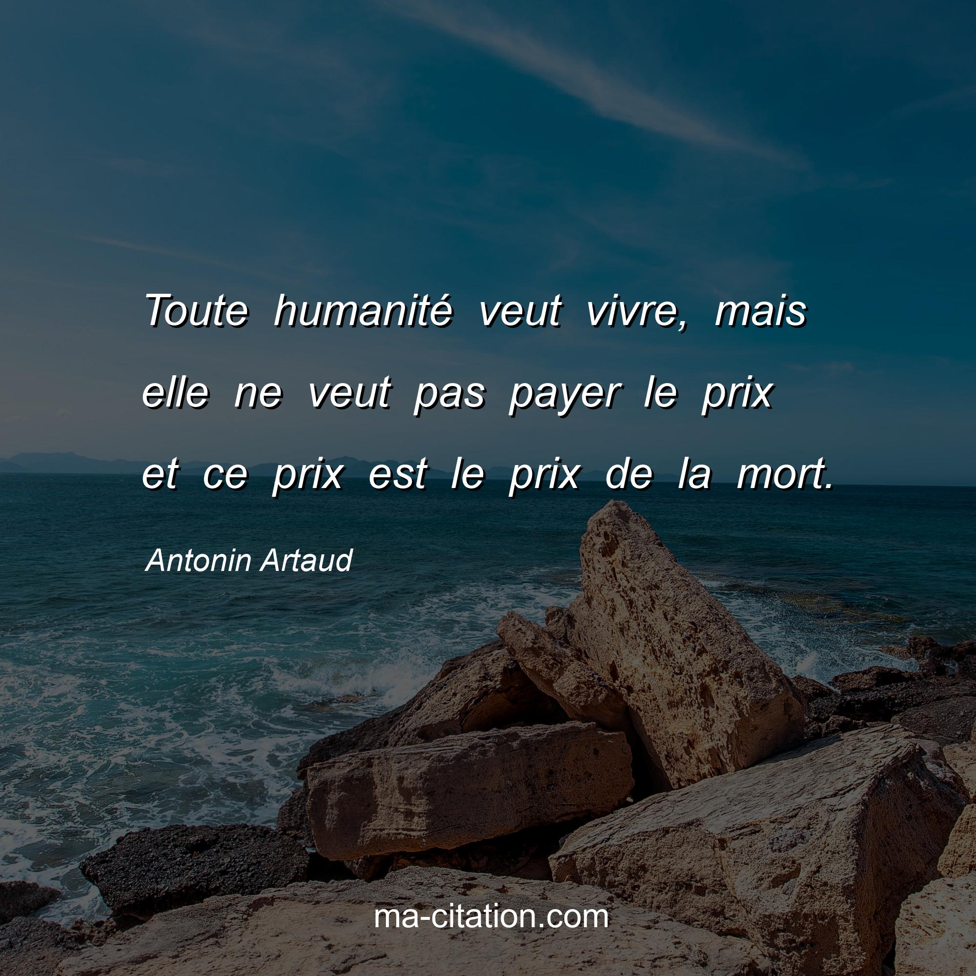 Antonin Artaud : Toute humanité veut vivre, mais elle ne veut pas payer le prix et ce prix est le prix de la mort.