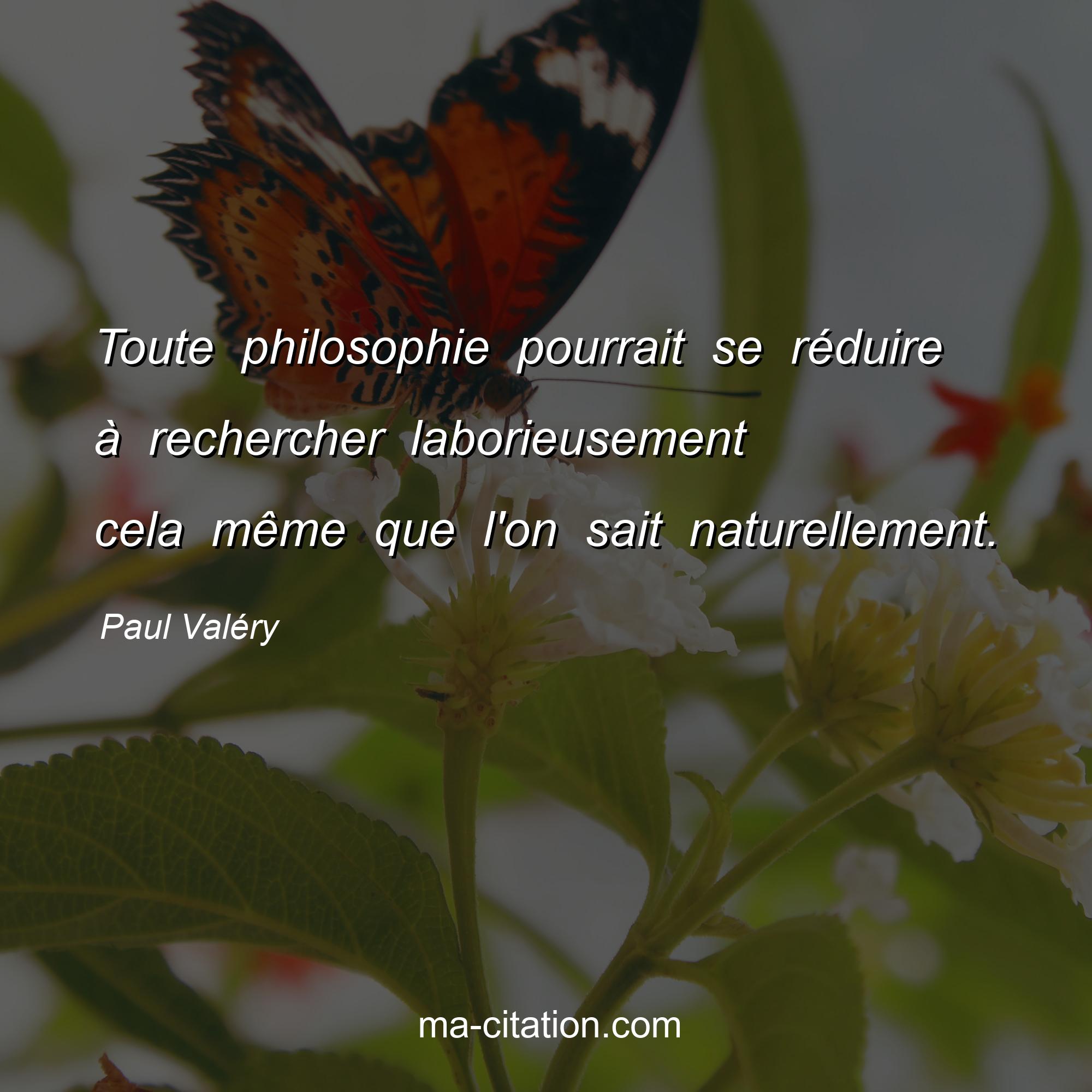 Paul Valéry : Toute philosophie pourrait se réduire à rechercher laborieusement cela même que l'on sait naturellement.