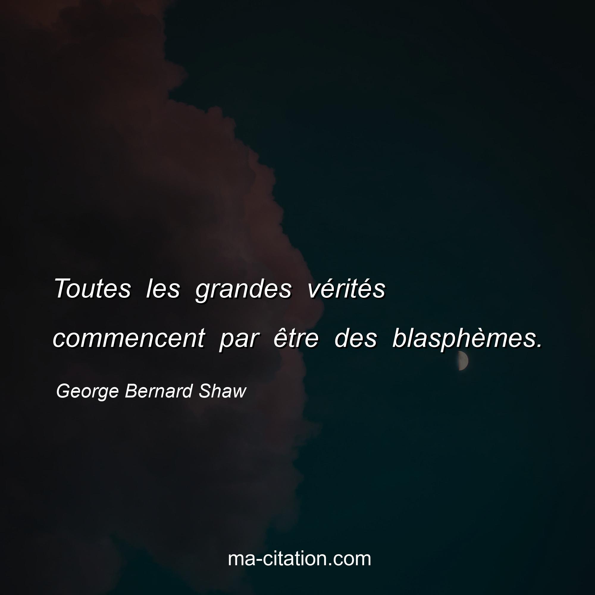 George Bernard Shaw : Toutes les grandes vérités commencent par être des blasphèmes.