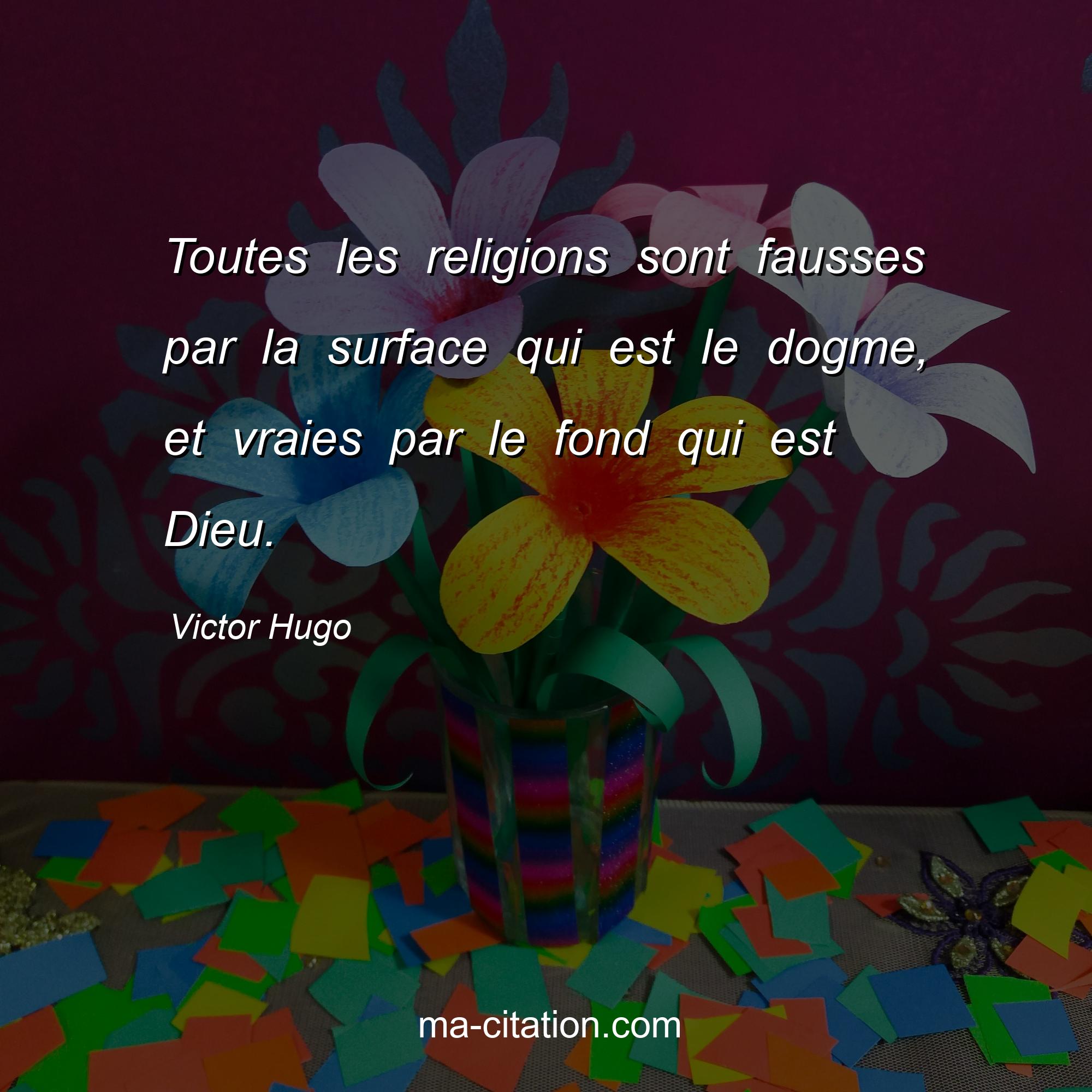 Victor Hugo : Toutes les religions sont fausses par la surface qui est le dogme, et vraies par le fond qui est Dieu.