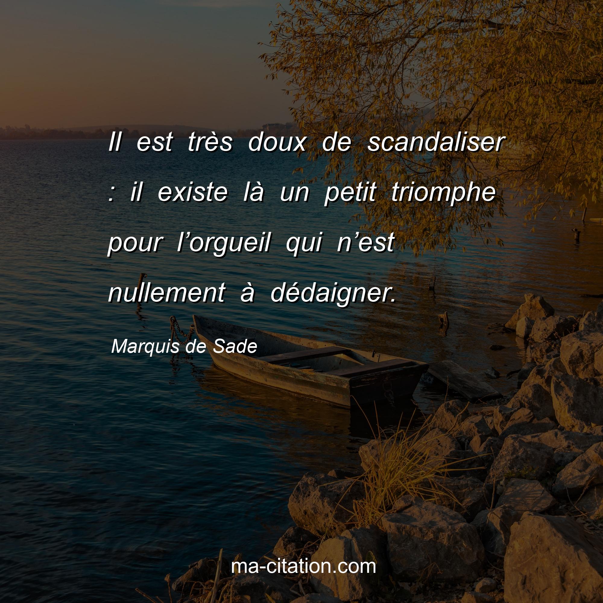 Marquis de Sade : Il est très doux de scandaliser : il existe là un petit triomphe pour l’orgueil qui n’est nullement à dédaigner.