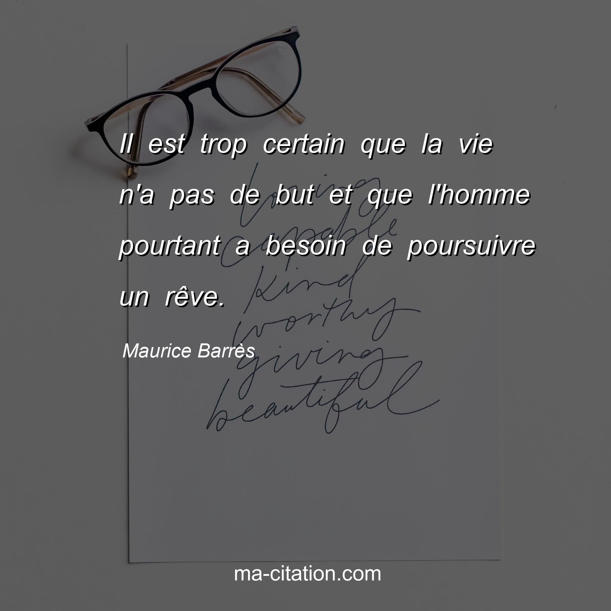 Maurice Barrès : Il est trop certain que la vie n'a pas de but et que l'homme pourtant a besoin de poursuivre un rêve.