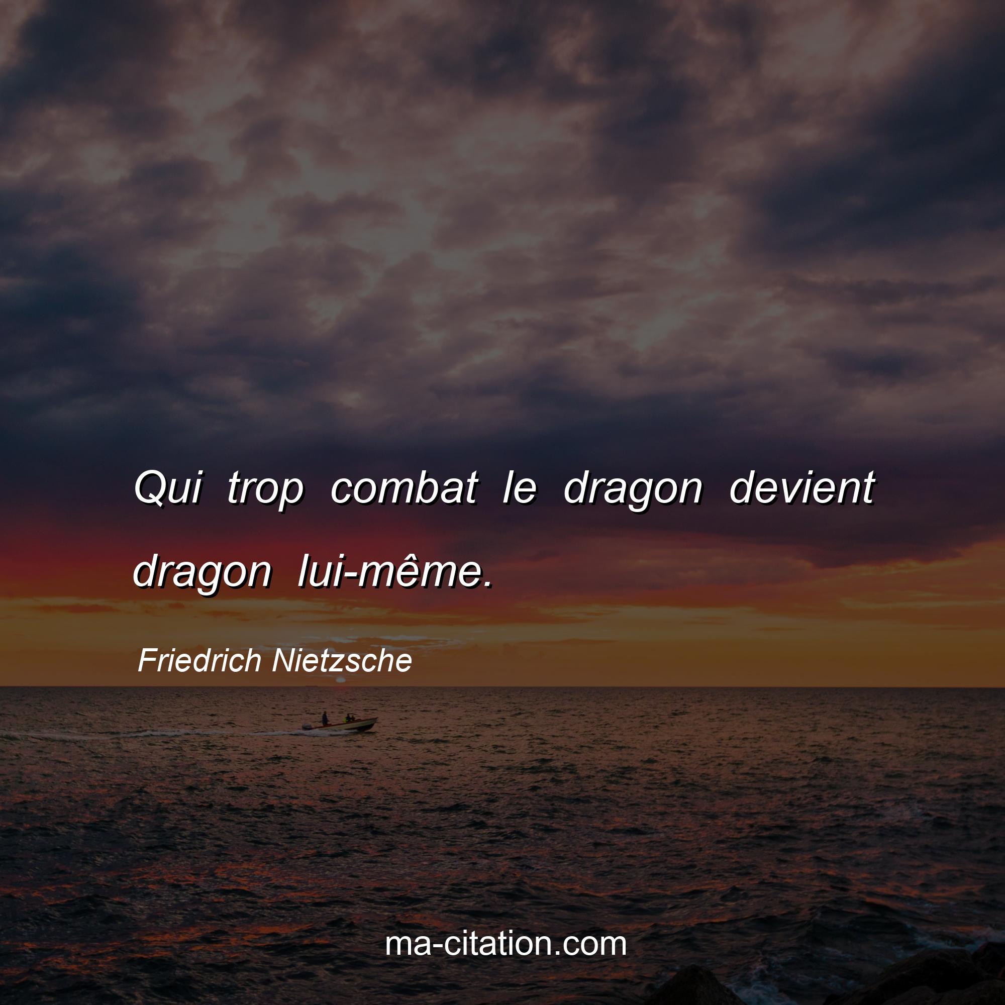 Friedrich Nietzsche : Qui trop combat le dragon devient dragon lui-même.