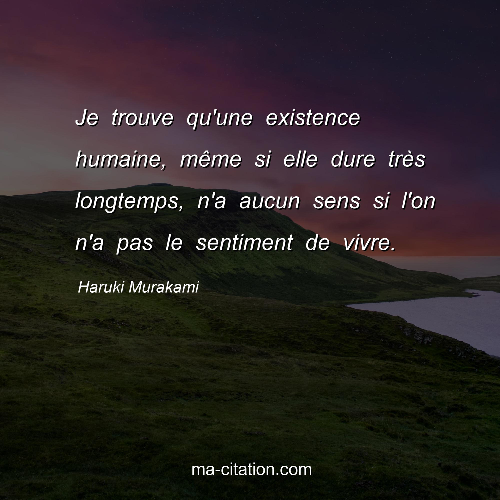 Haruki Murakami : Je trouve qu'une existence humaine, même si elle dure très longtemps, n'a aucun sens si l'on n'a pas le sentiment de vivre.