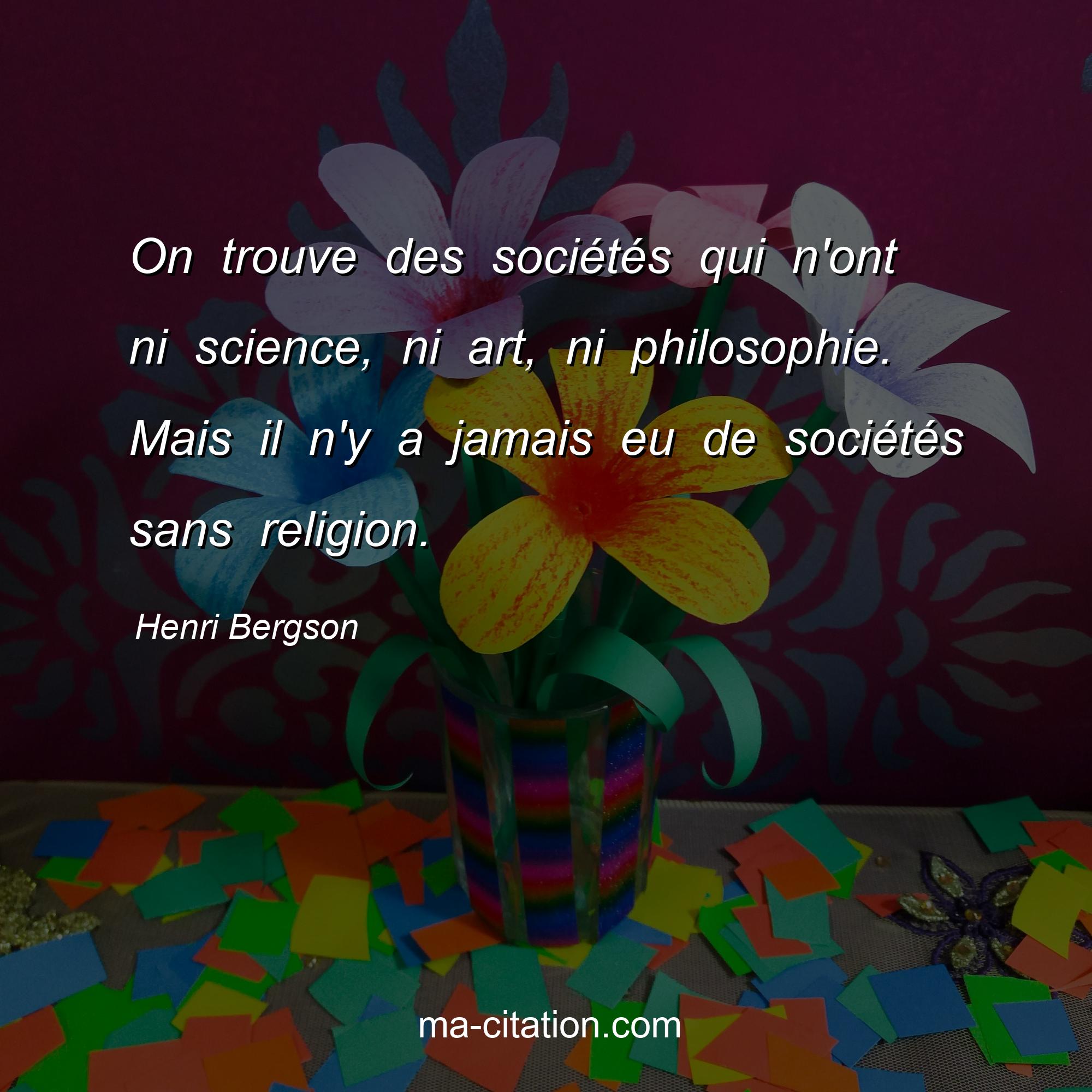 Henri Bergson : On trouve des sociétés qui n'ont ni science, ni art, ni philosophie. Mais il n'y a jamais eu de sociétés sans religion.