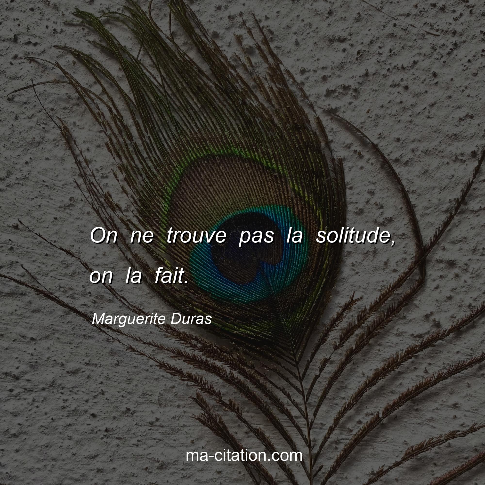 Marguerite Duras : On ne trouve pas la solitude, on la fait.